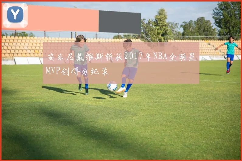 安东尼戴维斯斩获2017年NBA全明星MVP创得分纪录