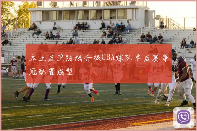 本土后卫防线升级CBA球队季后赛争冠配置成型
