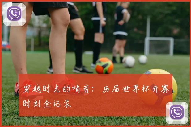 穿越时光的哨音：历届世界杯开赛时刻全记录