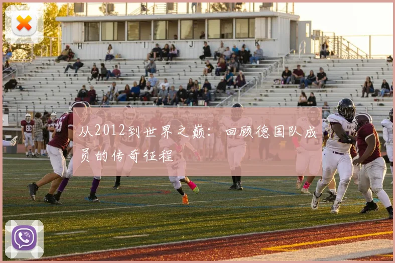 从2012到世界之巅：回顾德国队成员的传奇征程