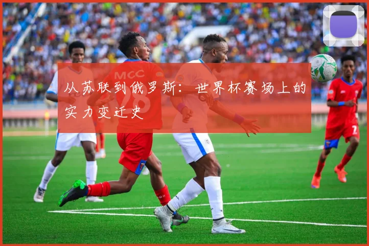 从苏联到俄罗斯：世界杯赛场上的实力变迁史