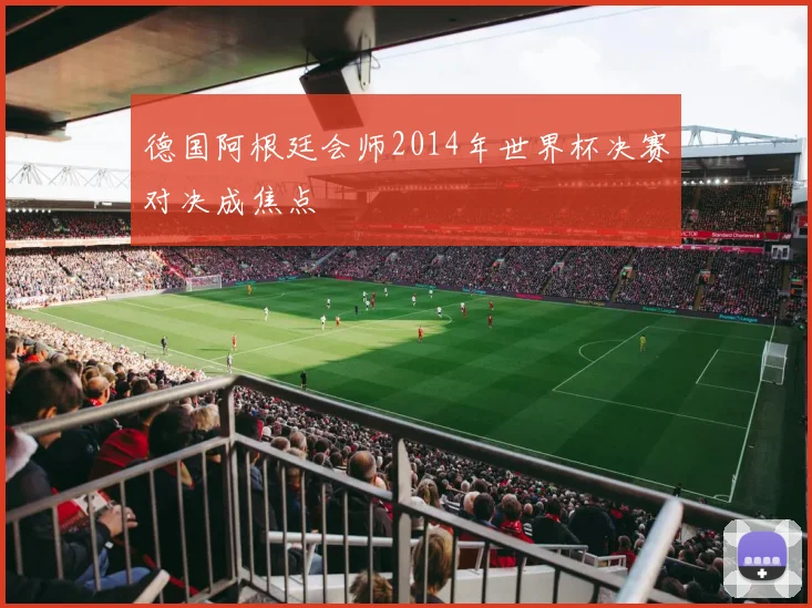 德国阿根廷会师2014年世界杯决赛对决成焦点